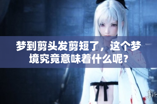 梦到剪头发剪短了，这个梦境究竟意味着什么呢？
