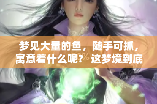 梦见大量的鱼，随手可抓，寓意着什么呢？ 这梦境到底有何深意？