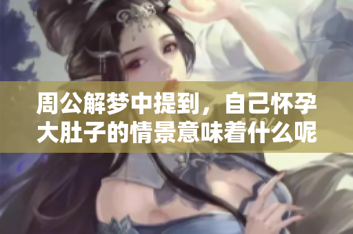周公解梦中提到，自己怀孕大肚子的情景意味着什么呢