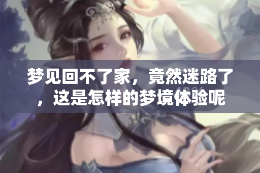 梦见回不了家，竟然迷路了，这是怎样的梦境体验呢