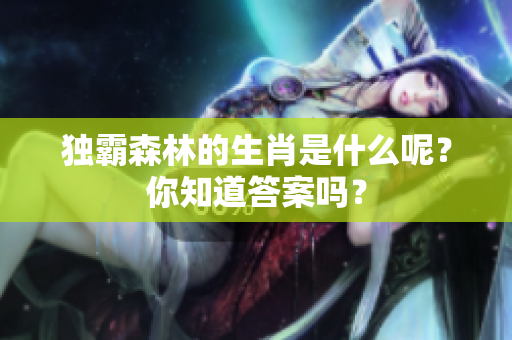 独霸森林的生肖是什么呢？你知道答案吗？