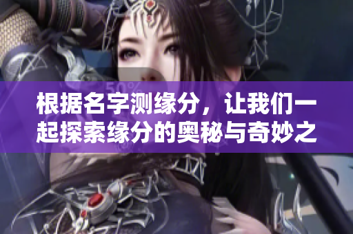 根据名字测缘分，让我们一起探索缘分的奥秘与奇妙之处