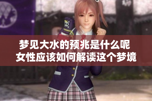 梦见大水的预兆是什么呢 女性应该如何解读这个梦境呢