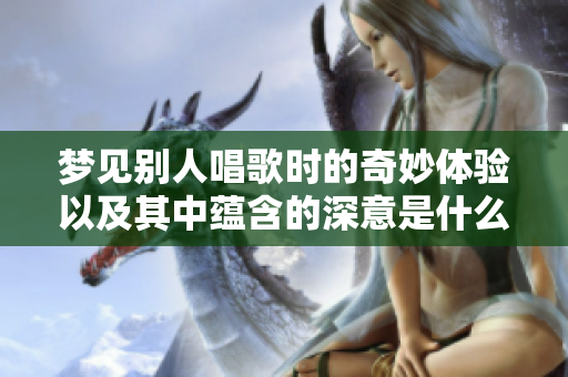 梦见别人唱歌时的奇妙体验以及其中蕴含的深意是什么呢