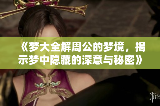 《梦大全解周公的梦境，揭示梦中隐藏的深意与秘密》