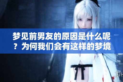 梦见前男友的原因是什么呢？为何我们会有这样的梦境体验？