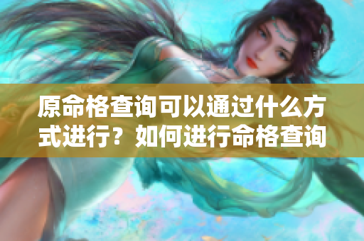 原命格查询可以通过什么方式进行？如何进行命格查询的方法你知道吗？