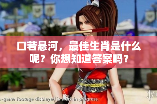 口若悬河，最佳生肖是什么呢？你想知道答案吗？