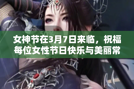 女神节在3月7日来临，祝福每位女性节日快乐与美丽常伴