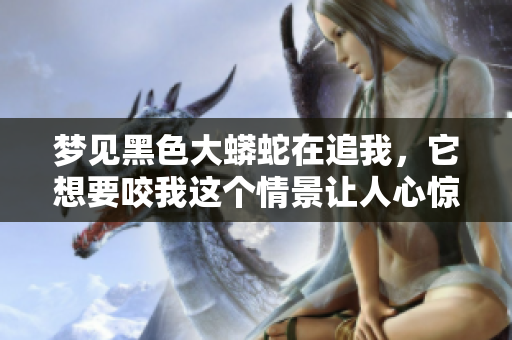 梦见黑色大蟒蛇在追我，它想要咬我这个情景让人心惊胆战