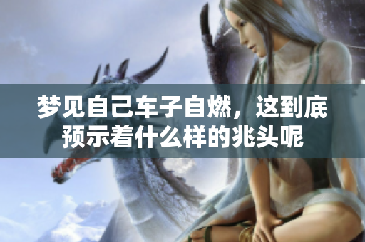 梦见自己车子自燃，这到底预示着什么样的兆头呢
