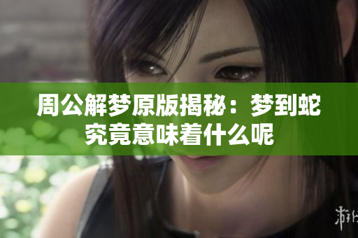 周公解梦原版揭秘：梦到蛇究竟意味着什么呢