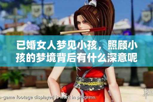 已婚女人梦见小孩，照顾小孩的梦境背后有什么深意呢