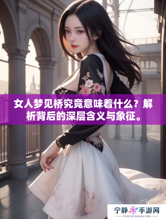 女人梦见桥究竟意味着什么？解析背后的深层含义与象征。