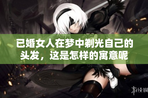 已婚女人在梦中剃光自己的头发，这是怎样的寓意呢