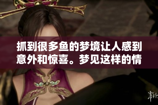 抓到很多鱼的梦境让人感到意外和惊喜。梦见这样的情景意味着什么呢？