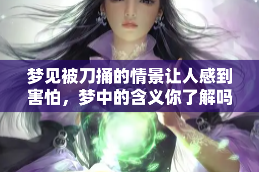 梦见被刀捅的情景让人感到害怕，梦中的含义你了解吗