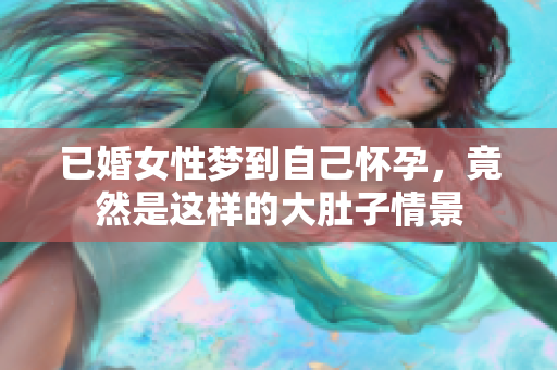已婚女性梦到自己怀孕，竟然是这样的大肚子情景