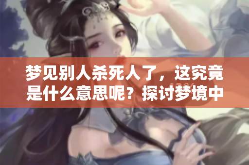 梦见别人杀死人了，这究竟是什么意思呢？探讨梦境中的深层寓意。