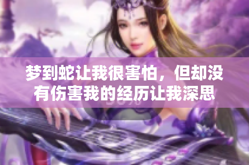 梦到蛇让我很害怕，但却没有伤害我的经历让我深思