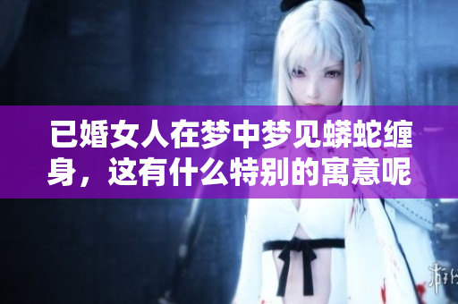 已婚女人在梦中梦见蟒蛇缠身，这有什么特别的寓意呢