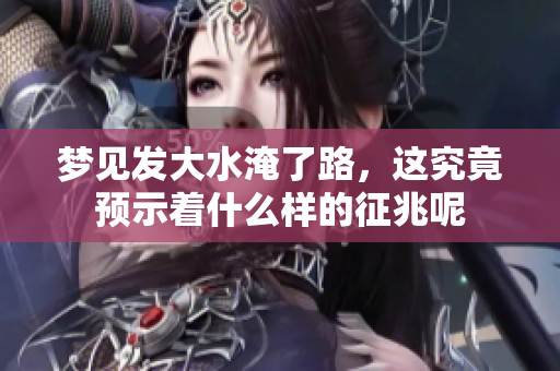 梦见发大水淹了路，这究竟预示着什么样的征兆呢