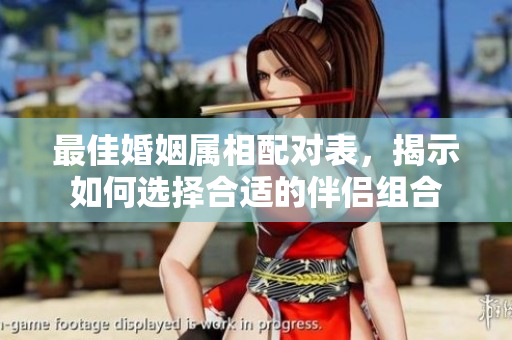 最佳婚姻属相配对表，揭示如何选择合适的伴侣组合