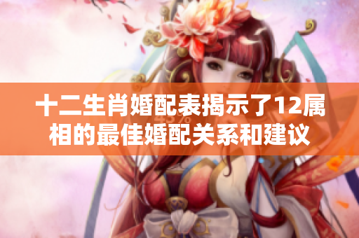 十二生肖婚配表揭示了12属相的最佳婚配关系和建议