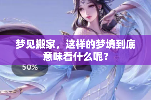 梦见搬家，这样的梦境到底意味着什么呢？