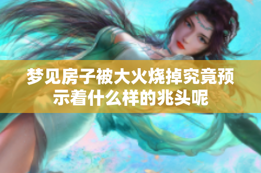 梦见房子被大火烧掉究竟预示着什么样的兆头呢