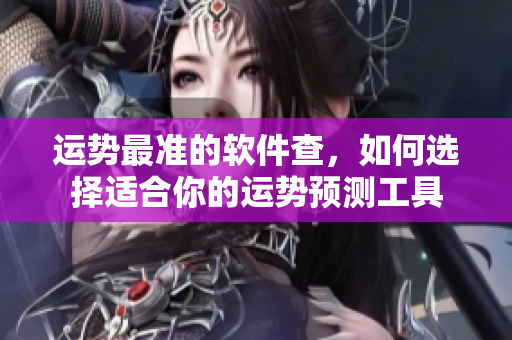 运势最准的软件查，如何选择适合你的运势预测工具