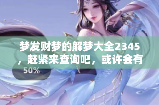 梦发财梦的解梦大全2345，赶紧来查询吧，或许会有惊喜！