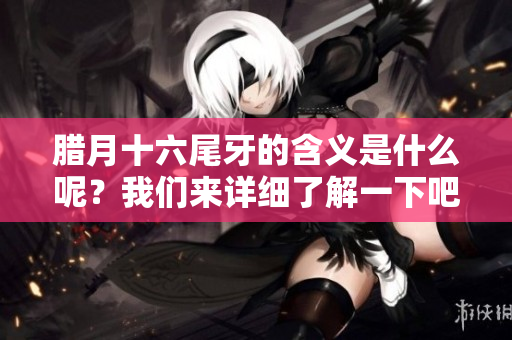 腊月十六尾牙的含义是什么呢？我们来详细了解一下吧