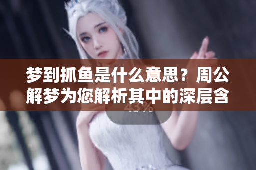 梦到抓鱼是什么意思？周公解梦为您解析其中的深层含义