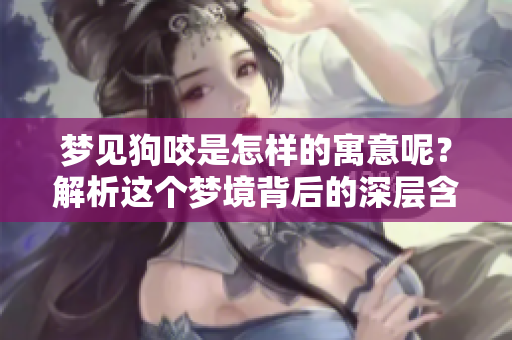 梦见狗咬是怎样的寓意呢？解析这个梦境背后的深层含义。