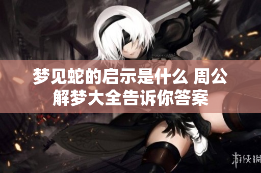 梦见蛇的启示是什么 周公解梦大全告诉你答案