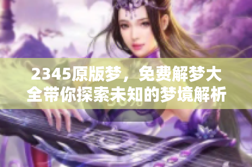 2345原版梦，免费解梦大全带你探索未知的梦境解析