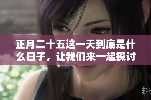 正月二十五这一天到底是什么日子，让我们来一起探讨一下吧