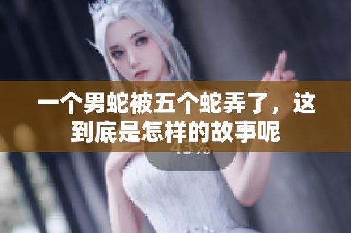 一个男蛇被五个蛇弄了，这到底是怎样的故事呢