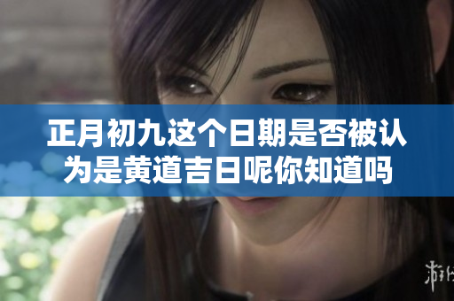 正月初九这个日期是否被认为是黄道吉日呢你知道吗