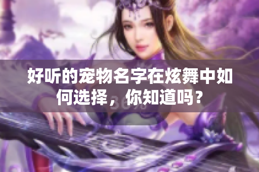 好听的宠物名字在炫舞中如何选择，你知道吗？