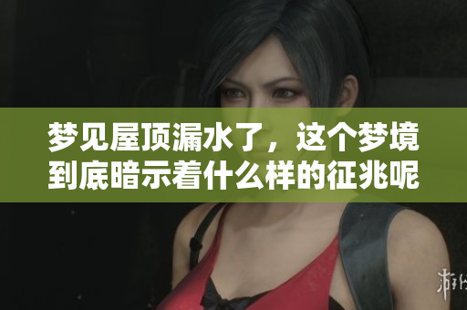 梦见屋顶漏水了，这个梦境到底暗示着什么样的征兆呢