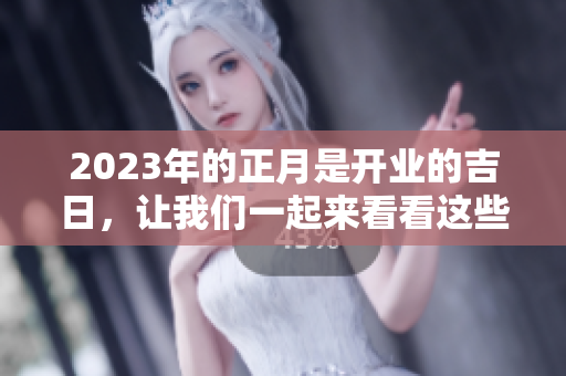 2023年的正月是开业的吉日，让我们一起来看看这些吉日吧