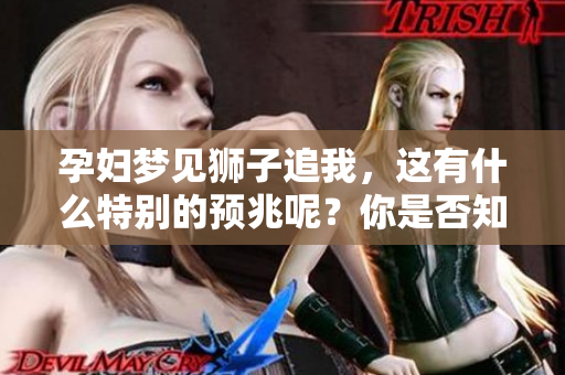 孕妇梦见狮子追我，这有什么特别的预兆呢？你是否知道它的意义？