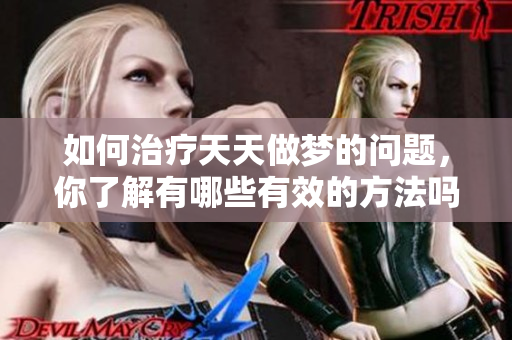 如何治疗天天做梦的问题，你了解有哪些有效的方法吗