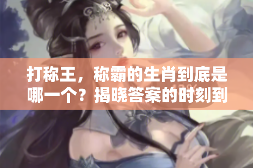 打称王，称霸的生肖到底是哪一个？揭晓答案的时刻到了！