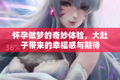 怀孕做梦的奇妙体验，大肚子带来的幸福感与期待