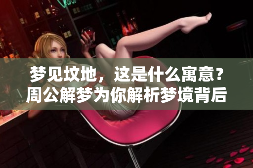 梦见坟地，这是什么寓意？周公解梦为你解析梦境背后的意义。