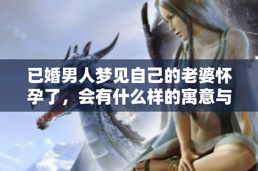 已婚男人梦见自己的老婆怀孕了，会有什么样的寓意与启示呢