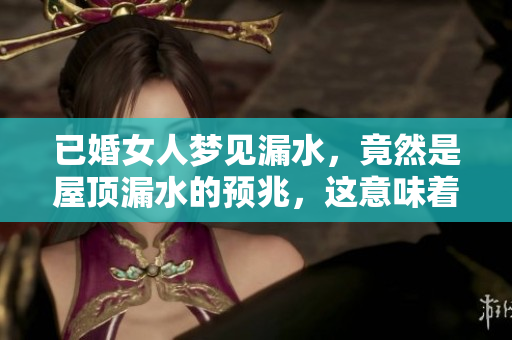 已婚女人梦见漏水，竟然是屋顶漏水的预兆，这意味着什么呢
